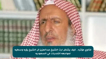 فتاوى مؤثرة.. كيف يشكل إرث الشيخ عبدالعزيز آل الشيخ رؤية وسطية لمواجهة التحديات في السعودية